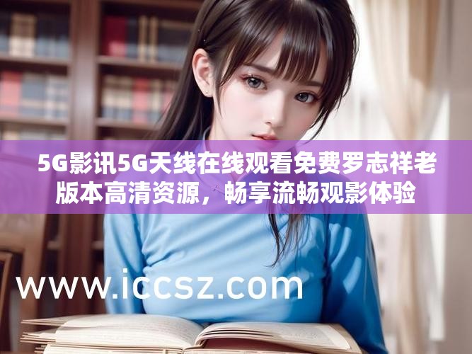 5G影讯5G天线在线观看免费罗志祥老版本高清资源，畅享流畅观影体验