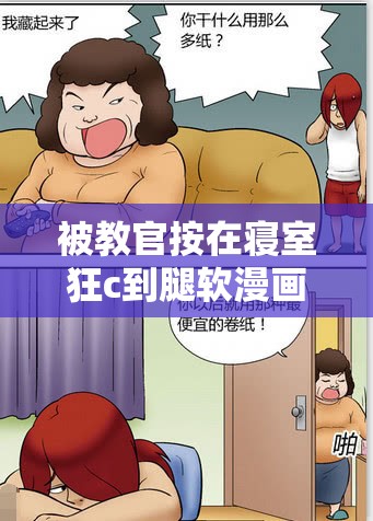 被教官按在寝室狂c到腿软漫画：校园生活背后的紧张与幽默故事