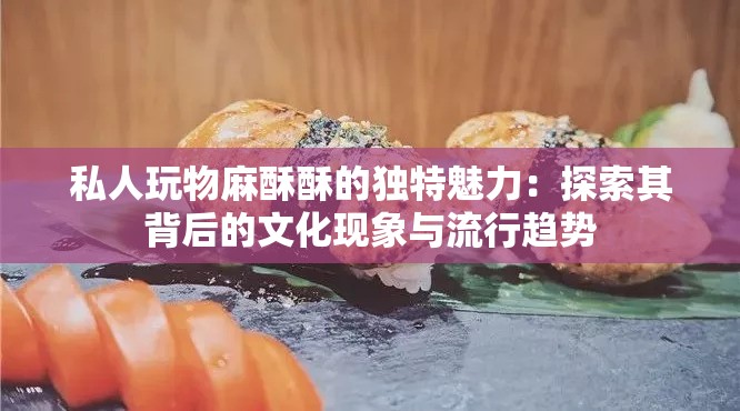 私人玩物麻酥酥的独特魅力：探索其背后的文化现象与流行趋势