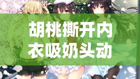 胡桃撕开内衣吸奶头动漫：角感与剧情发展的独特视角