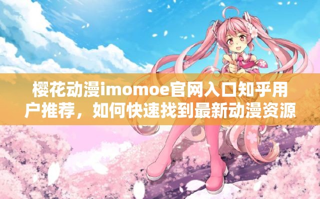 樱花动漫imomoe官网入口知乎用户推荐，如何快速找到最新动漫资源？