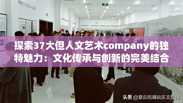 探索37大但人文艺术company的独特魅力：文化传承与创新的完美结合