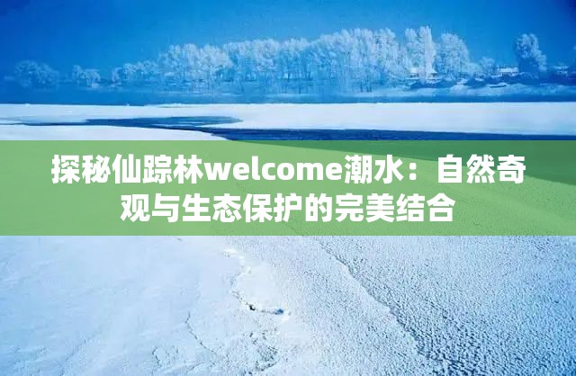 探秘仙踪林welcome潮水：自然奇观与生态保护的完美结合