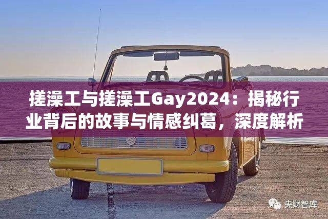 搓澡工与搓澡工Gay2024：揭秘行业背后的故事与情感纠葛，深度解析搓澡工生活现状