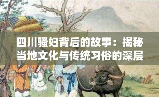 四川骚妇背后的故事：揭秘当地文化与传统习俗的深层联系