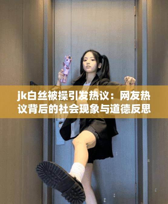 jk白丝被操引发热议：网友热议背后的社会现象与道德反思