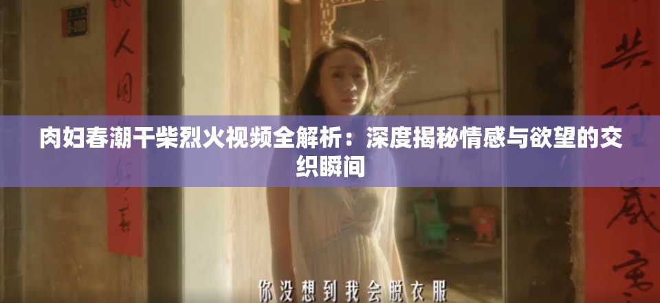 肉妇春潮干柴烈火视频全解析：深度揭秘情感与欲望的交织瞬间