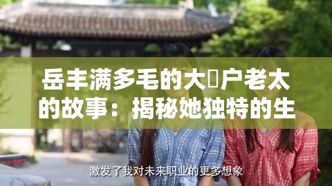 岳丰满多毛的大隂户老太的故事：揭秘她独特的生活经历与养生秘诀