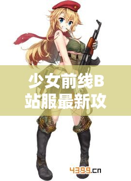 少女前线B站服最新攻略：指挥官必知的战术搭配与角色养成技巧大揭秘