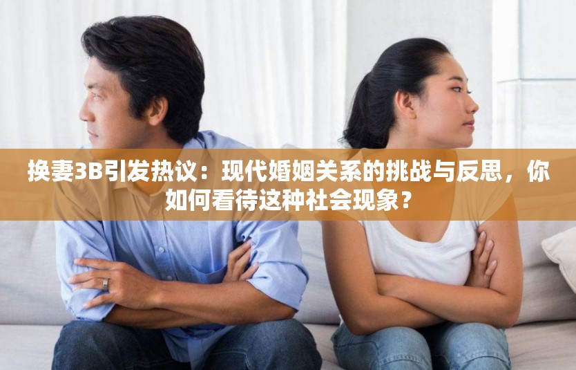 换妻3B引发热议：现代婚姻关系的挑战与反思，你如何看待这种社会现象？