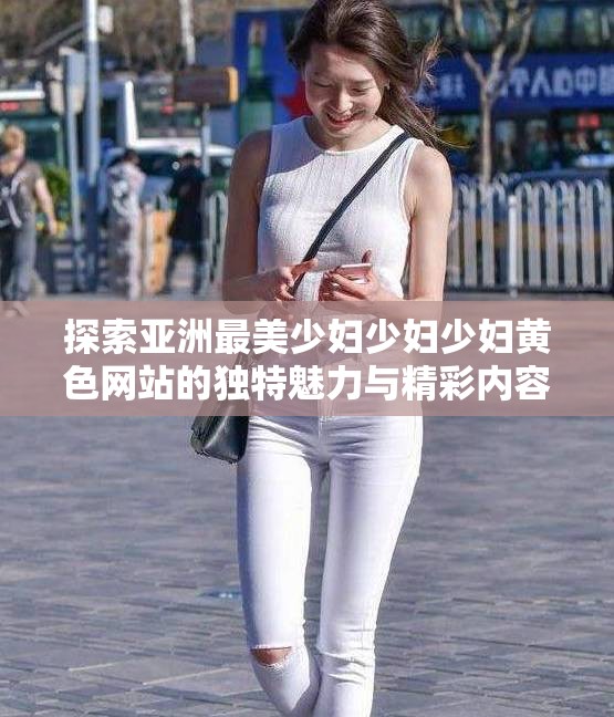 探索亚洲最美少妇少妇少妇黄色网站的独特魅力与精彩内容，尽享视觉盛宴与心灵愉悦