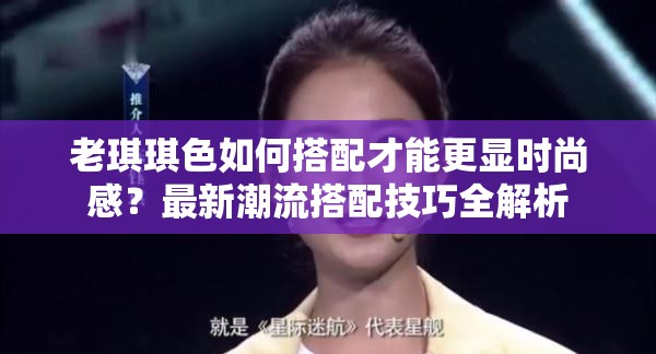 老琪琪色如何搭配才能更显时尚感？最新潮流搭配技巧全解析