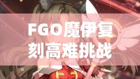 FGO魔伊复刻高难挑战全攻略，从者精选与高效资源管理艺术解析