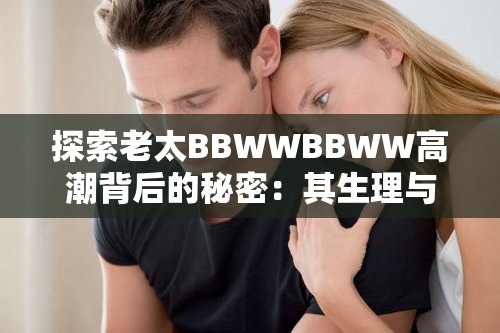 探索老太BBWWBBWW高潮背后的秘密：其生理与心理的双重影响