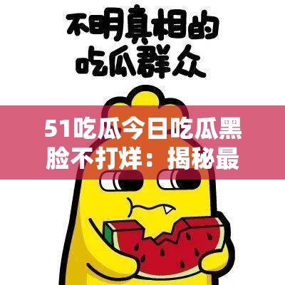 51吃瓜今日吃瓜黑脸不打烊：揭秘最新网络热议事件与背后真相全解析