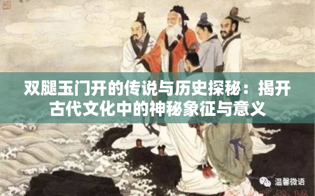 双腿玉门开的传说与历史探秘：揭开古代文化中的神秘象征与意义