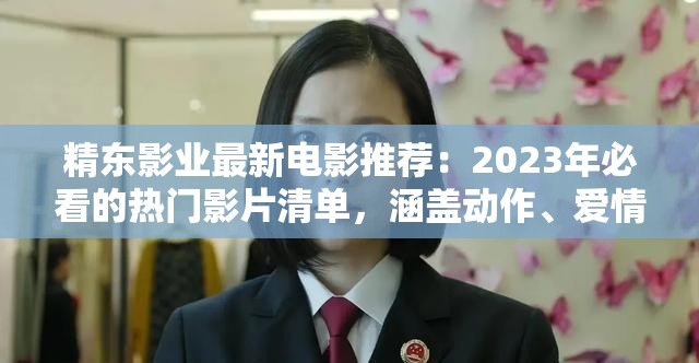 精东影业最新电影推荐：2023年必看的热门影片清单，涵盖动作、爱情、科幻等多种类型