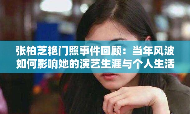 张柏芝艳门照事件回顾：当年风波如何影响她的演艺生涯与个人生活？