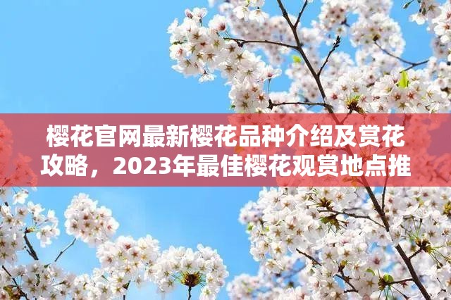 樱花官网最新樱花品种介绍及赏花攻略，2023年最佳樱花观赏地点推荐