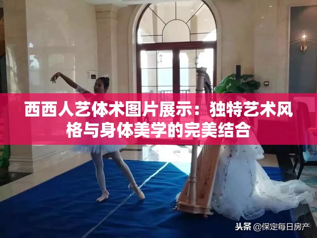 西西人艺体术图片展示：独特艺术风格与身体美学的完美结合