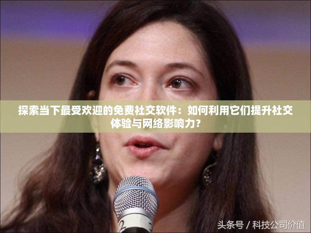 探索当下最受欢迎的免费社交软件：如何利用它们提升社交体验与网络影响力？