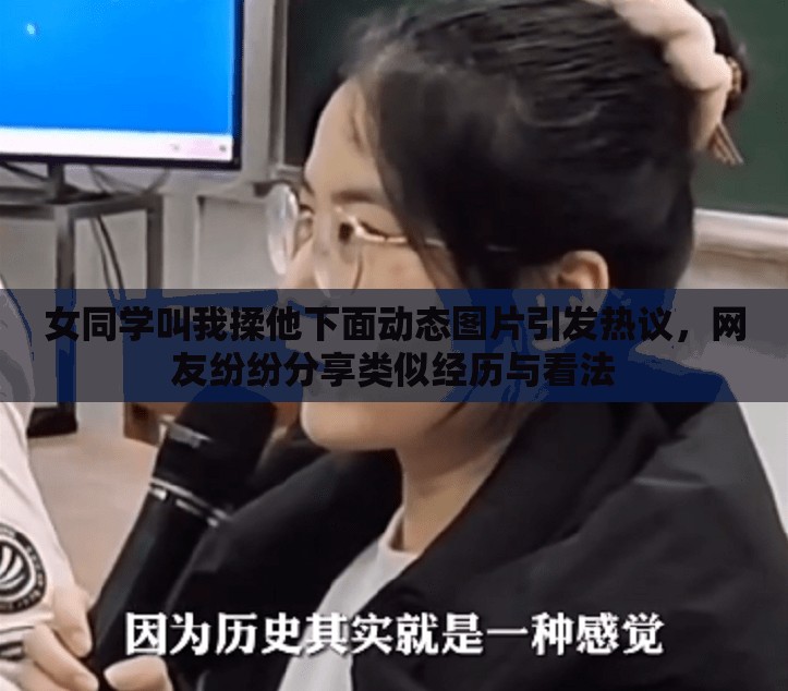 女同学叫我揉他下面动态图片引发热议，网友纷纷分享类似经历与看法