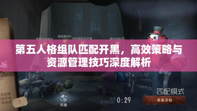 第五人格组队匹配开黑，高效策略与资源管理技巧深度解析