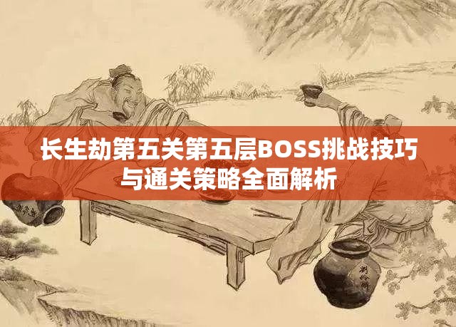 长生劫第五关第五层BOSS挑战技巧与通关策略全面解析