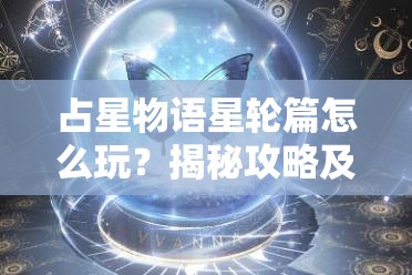 占星物语星轮篇怎么玩？揭秘攻略及未来玩法会有哪些革命性变化？