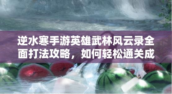 逆水寒手游英雄武林风云录全面打法攻略，如何轻松通关成最大悬念？