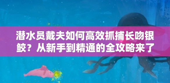 潜水员戴夫如何高效抓捕长吻银鲛？从新手到精通的全攻略来了！