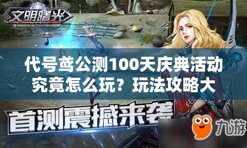 代号鸢公测100天庆典活动究竟怎么玩？玩法攻略大揭秘！