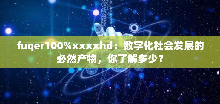 fuqer100%xxxxhd：数字化社会发展的必然产物，你了解多少？