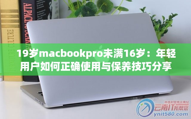 19岁macbookpro未满16岁：年轻用户如何正确使用与保养技巧分享