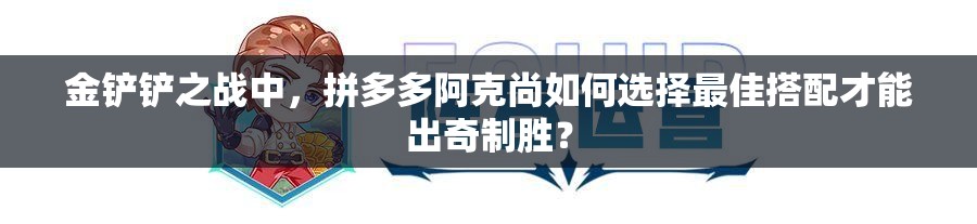 金铲铲之战中，拼多多阿克尚如何选择最佳搭配才能出奇制胜？