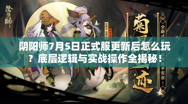 阴阳师7月5日正式服更新后怎么玩？底层逻辑与实战操作全揭秘！