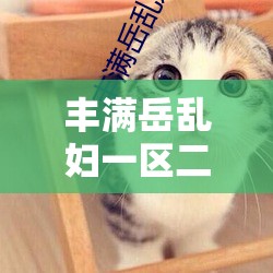 丰满岳乱妇一区二区三区 GIF 动态图：私密生活中的激情与诱惑