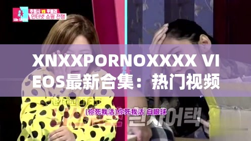 XNXXPORNOXXXX VIEOS最新合集：热门视频推荐与高清画质体验，满足你的观影需求