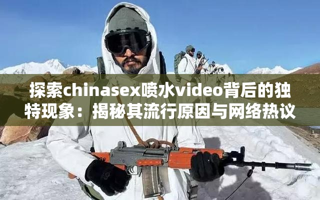 探索chinasex喷水video背后的独特现象：揭秘其流行原因与网络热议焦点