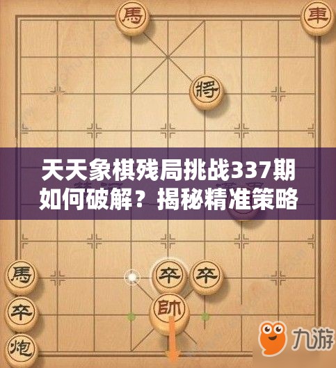 天天象棋残局挑战337期如何破解？揭秘精准策略与实战操作秘籍！