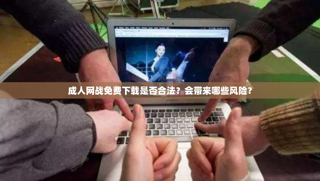 成人网战免费下载是否合法？会带来哪些风险？