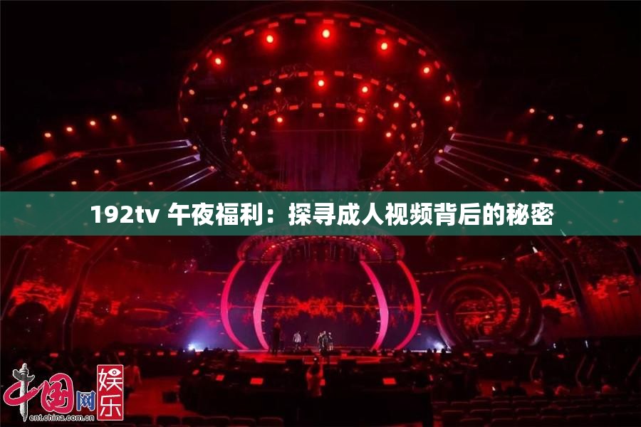 192tv 午夜福利：探寻成人视频背后的秘密