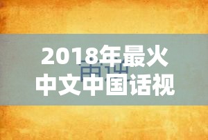 2018年最火中文中国话视频盘点：精彩瞬间与感人故事全收录，不容错过