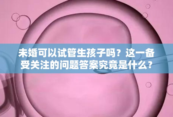 未婚可以试管生孩子吗？这一备受关注的问题答案究竟是什么？