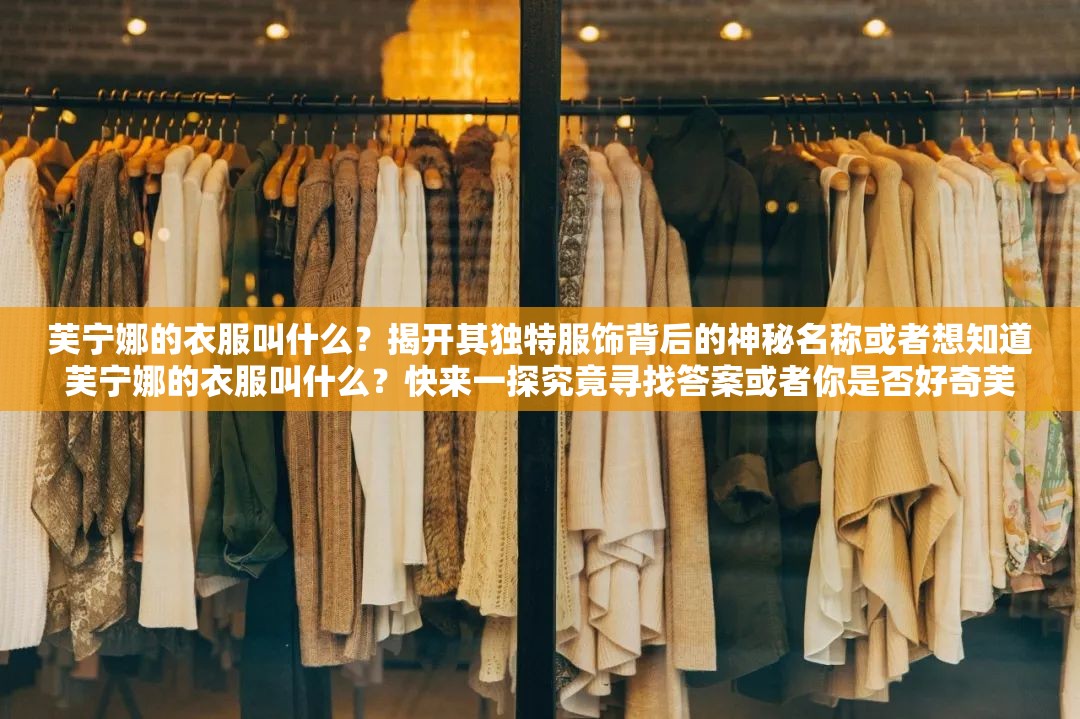 芙宁娜的衣服叫什么？揭开其独特服饰背后的神秘名称或者想知道芙宁娜的衣服叫什么？快来一探究竟寻找答案或者你是否好奇芙宁娜的衣服叫什么？赶紧进来满足你的好奇心