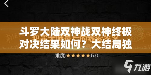 斗罗大陆双神战双神终极对决结果如何？大结局独家揭秘分享！