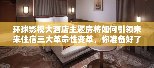 环球影视大酒店主题房将如何引领未来住宿三大革命性变革，你准备好了吗？