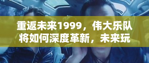 重返未来1999，伟大乐队将如何深度革新，未来玩法会有哪些革命性突变？