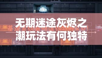 无期迷途灰烬之潮玩法有何独特之处？如何高效管理资源？