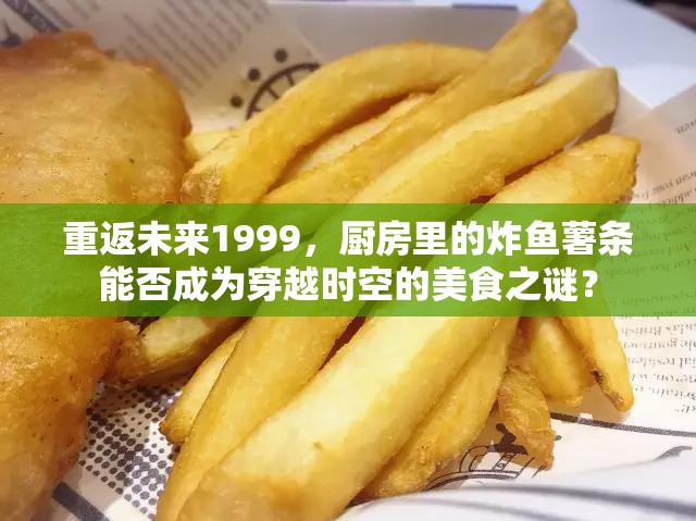 重返未来1999，厨房里的炸鱼薯条能否成为穿越时空的美食之谜？